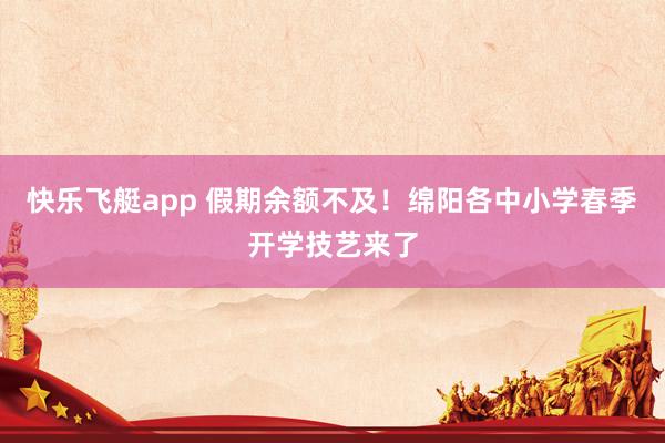 快乐飞艇app 假期余额不及！绵阳各中小学春季开学技艺来了
