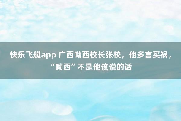 快乐飞艇app 广西呦西校长张校，他多言买祸，“呦西”不是他该说的话
