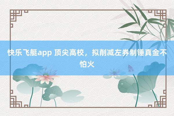 快乐飞艇app 顶尖高校，拟削减左券制锤真金不怕火