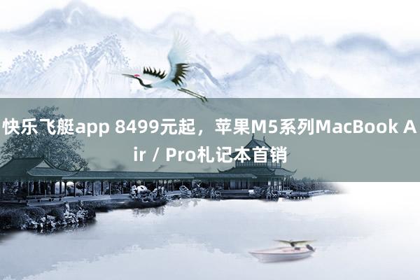 快乐飞艇app 8499元起，苹果M5系列MacBook Air / Pro札记本首销