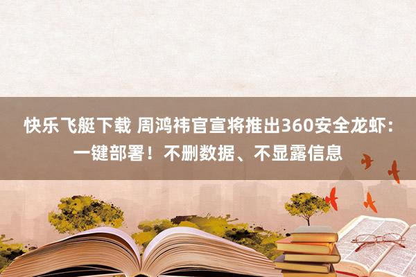 快乐飞艇下载 周鸿祎官宣将推出360安全龙虾：一键部署！不删数据、不显露信息