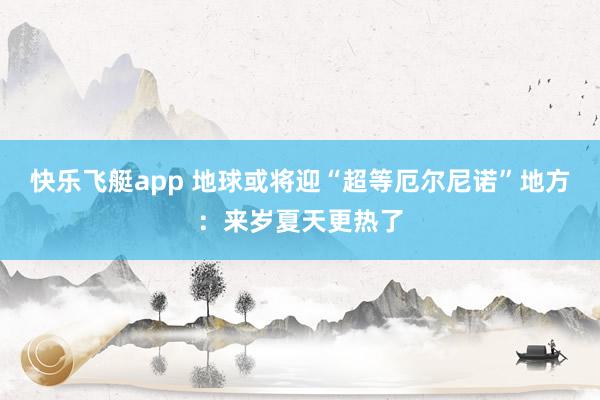 快乐飞艇app 地球或将迎“超等厄尔尼诺”地方：来岁夏天更热了
