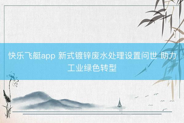 快乐飞艇app 新式镀锌废水处理设置问世 助力工业绿色转型