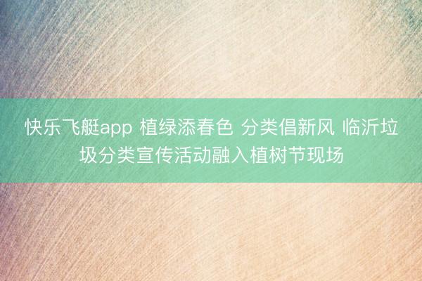 快乐飞艇app 植绿添春色 分类倡新风 临沂垃圾分类宣传活动融入植树节现场