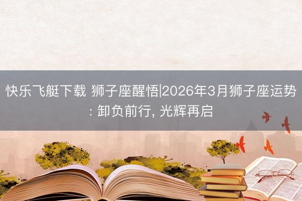 快乐飞艇下载 狮子座醒悟|2026年3月狮子座运势: 卸负前行， 光辉再启