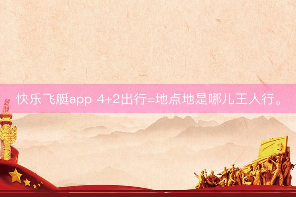 快乐飞艇app 4+2出行=地点地是哪儿王人行<a href=