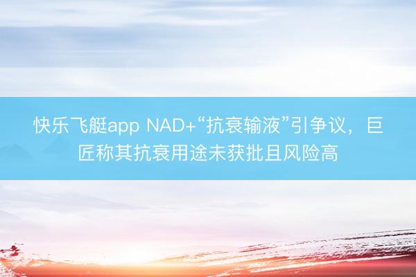 快乐飞艇app NAD+“抗衰输液”引争议，巨匠称其抗衰用途未获批且风险高