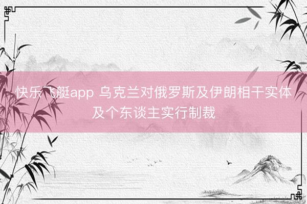 快乐飞艇app 乌克兰对俄罗斯及伊朗相干实体及个东谈主实行制裁