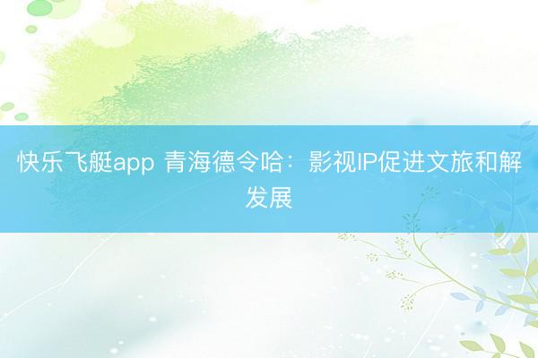 快乐飞艇app 青海德令哈：影视IP促进文旅和解发展