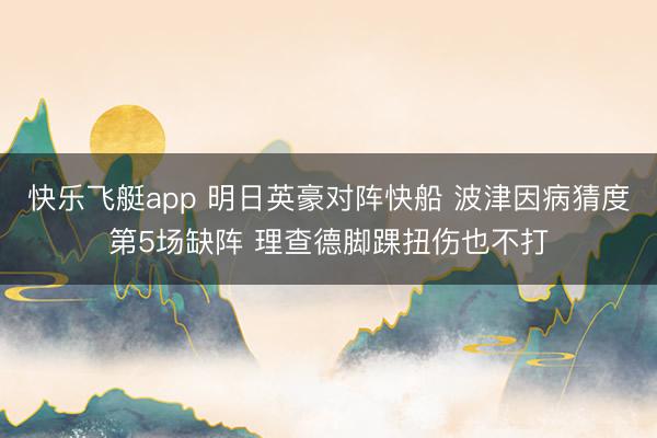 快乐飞艇app 明日英豪对阵快船 波津因病猜度第5场缺阵 理查德脚踝扭伤也不打