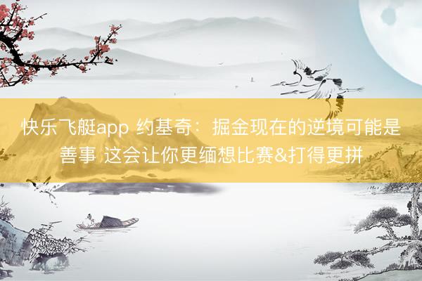 快乐飞艇app 约基奇：掘金现在的逆境可能是善事 这会让你更缅想比赛&打得更拼