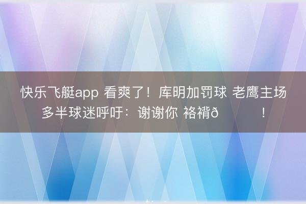 快乐飞艇app 看爽了！库明加罚球 老鹰主场多半球迷呼吁：谢谢你 袼褙😂！