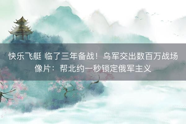 快乐飞艇 临了三年备战！乌军交出数百万战场像片：帮北约一秒锁定俄军主义