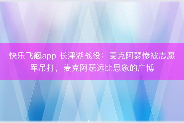 快乐飞艇app 长津湖战役：麦克阿瑟惨被志愿军吊打，麦克阿瑟远比思象的广博