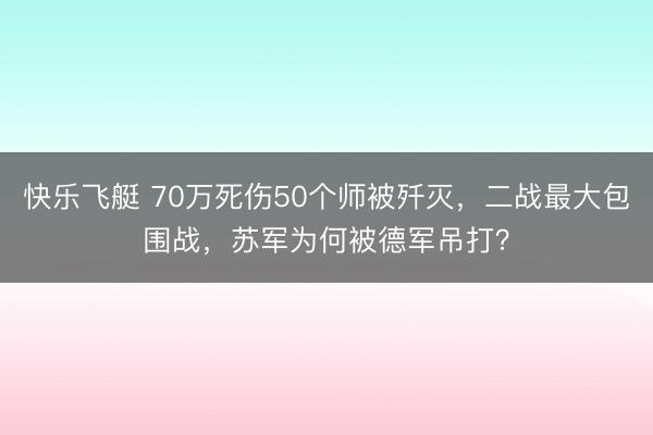 快乐飞艇 70万死伤50个师被歼灭，二战最大包围战，苏军为何被德军吊打？