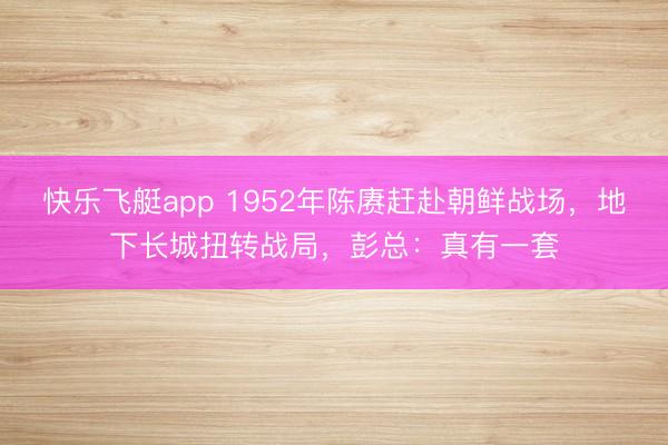 快乐飞艇app 1952年陈赓赶赴朝鲜战场，地下长城扭转战局，彭总：真有一套