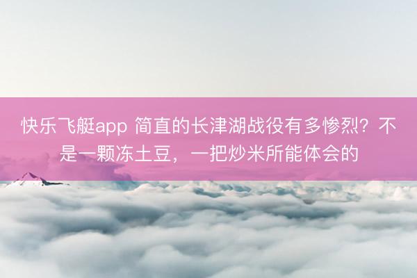 快乐飞艇app 简直的长津湖战役有多惨烈？不是一颗冻土豆，一把炒米所能体会的