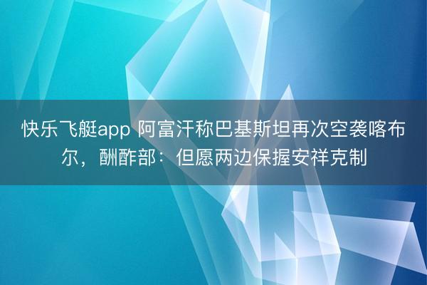 快乐飞艇app 阿富汗称巴基斯坦再次空袭喀布尔，酬酢部：但愿两边保握安祥克制