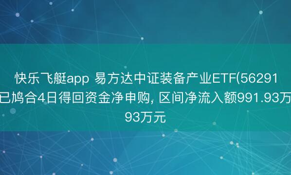 快乐飞艇app 易方达中证装备产业ETF(562910)已鸠合4日得回资金净申购， 区间净流入额991.93万元