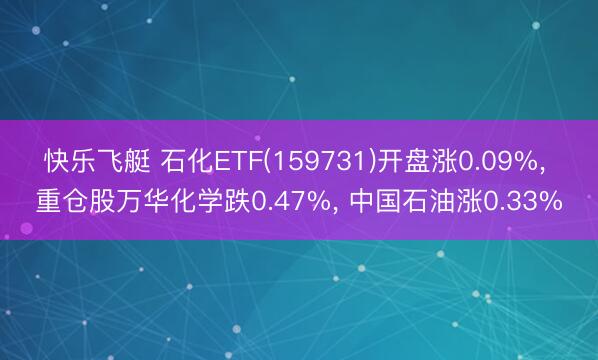 快乐飞艇 石化ETF(159731)开盘涨0.09%， 重仓股万华化学跌0.47%， 中国石油涨0.33%