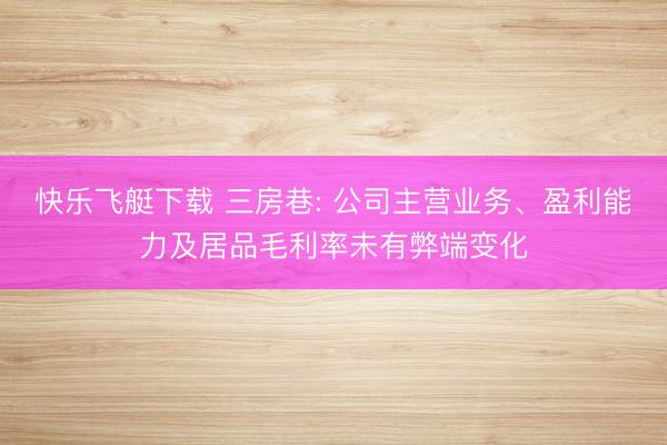 快乐飞艇下载 三房巷: 公司主营业务、盈利能力及居品毛利率未有弊端变化