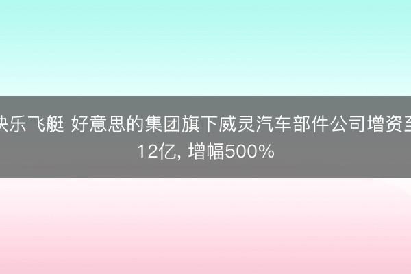 快乐飞艇 好意思的集团旗下威灵汽车部件公司增资至12亿， 增幅500%