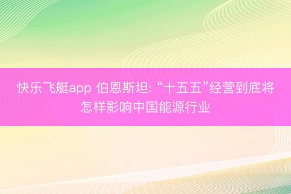快乐飞艇app 伯恩斯坦: “十五五”经营到底将怎样影响中国能源行业