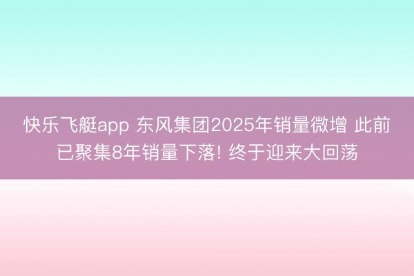 快乐飞艇app 东风集团2025年销量微增 此前已聚集8年销量下落! 终于迎来大回荡