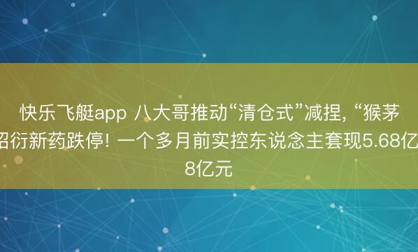 快乐飞艇app 八大哥推动“清仓式”减捏， “猴茅”昭衍新药跌停! 一个多月前实控东说念主套现5.68亿元