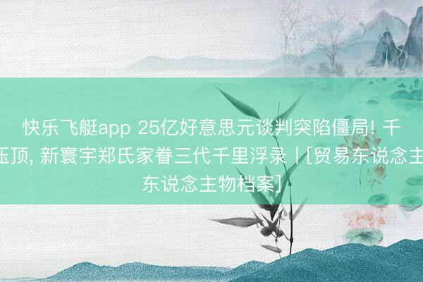 快乐飞艇app 25亿好意思元谈判突陷僵局! 千亿欠债压顶， 新寰宇郑氏家眷三代千里浮录丨[贸易东说念主物档案]