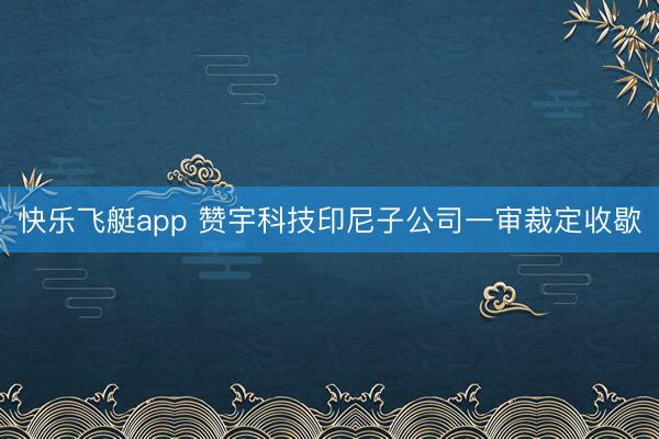 快乐飞艇app 赞宇科技印尼子公司一审裁定收歇
