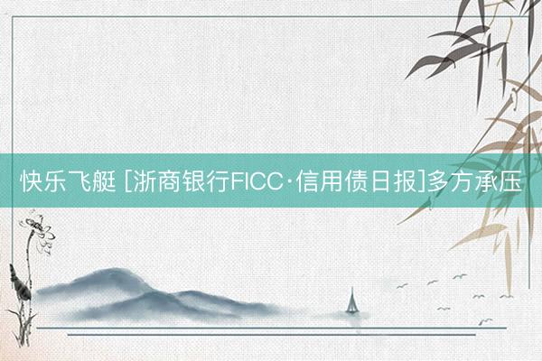 快乐飞艇 [浙商银行FICC·信用债日报]多方承压