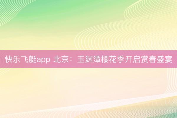 快乐飞艇app 北京：玉渊潭樱花季开启赏春盛宴