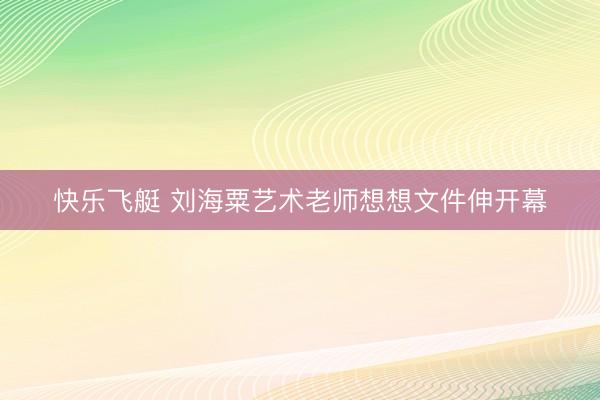 快乐飞艇 刘海粟艺术老师想想文件伸开幕