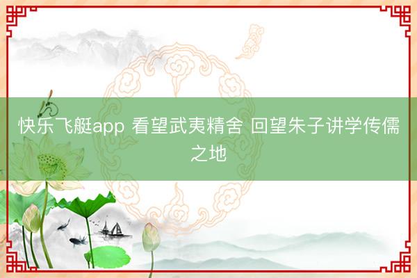 快乐飞艇app 看望武夷精舍 回望朱子讲学传儒之地