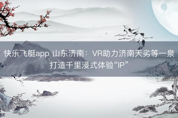 快乐飞艇app 山东济南：VR助力济南天劣等一泉打造千里浸式体验“IP”