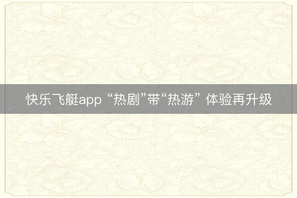 快乐飞艇app “热剧”带“热游” 体验再升级