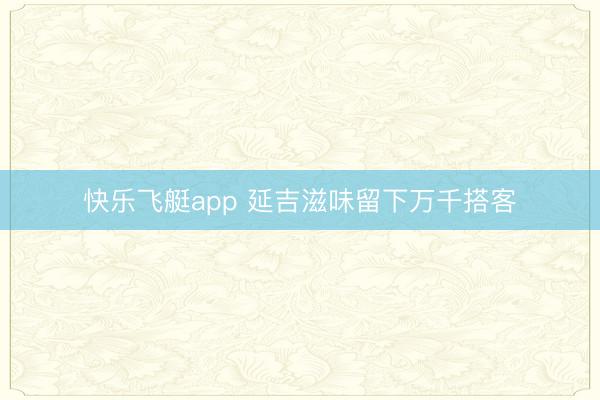 快乐飞艇app 延吉滋味留下万千搭客