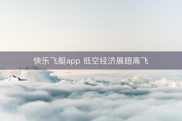 快乐飞艇app 低空经济展翅高飞