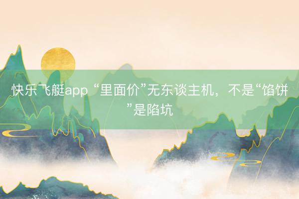 快乐飞艇app “里面价”无东谈主机，不是“馅饼”是陷坑