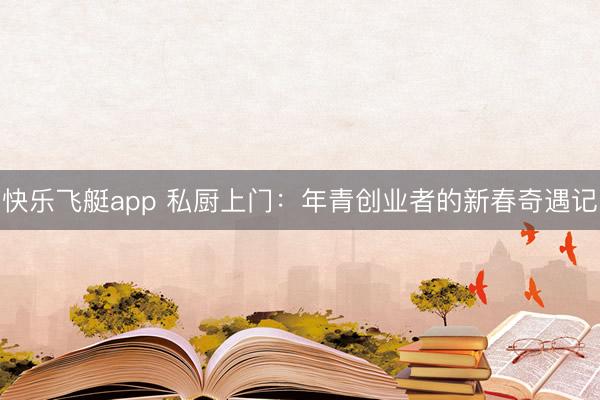 快乐飞艇app 私厨上门：年青创业者的新春奇遇记