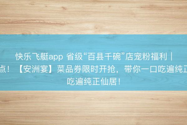 快乐飞艇app 省级“百县千碗”店宠粉福利｜今晚8点！【安洲宴】菜品券限时开抢，带你一口吃遍纯正仙居！