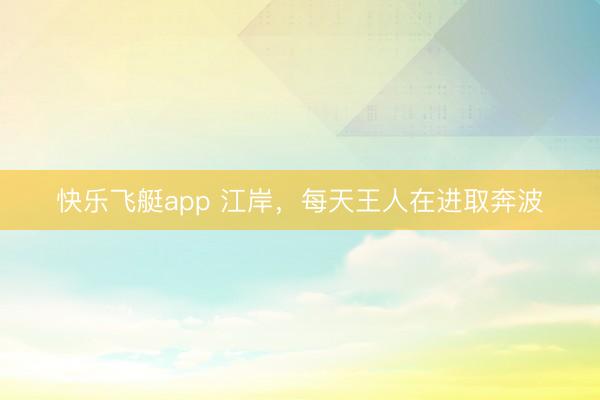 快乐飞艇app 江岸，每天王人在进取奔波