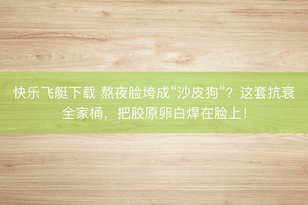 快乐飞艇下载 熬夜脸垮成“沙皮狗”？这套抗衰全家桶，把胶原卵白焊在脸上！
