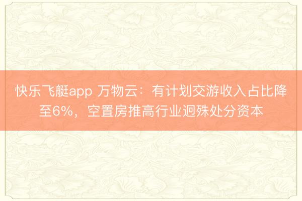 快乐飞艇app 万物云：有计划交游收入占比降至6%，空置房推高行业迥殊处分资本