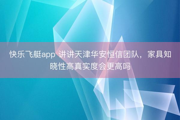 快乐飞艇app 讲讲天津华安恒信团队，家具知晓性高真实度会更高吗