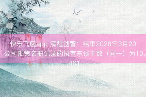 快乐飞艇app 清醒创智：结束2026年3月20日，公司鞭策名册记录的执有东谈主数（同一）为10，461