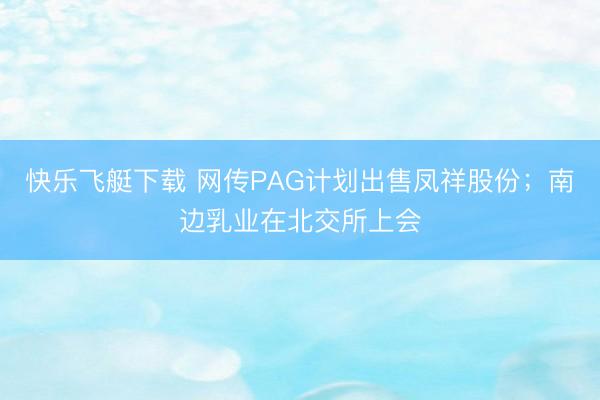 快乐飞艇下载 网传PAG计划出售凤祥股份；南边乳业在北交所上会
