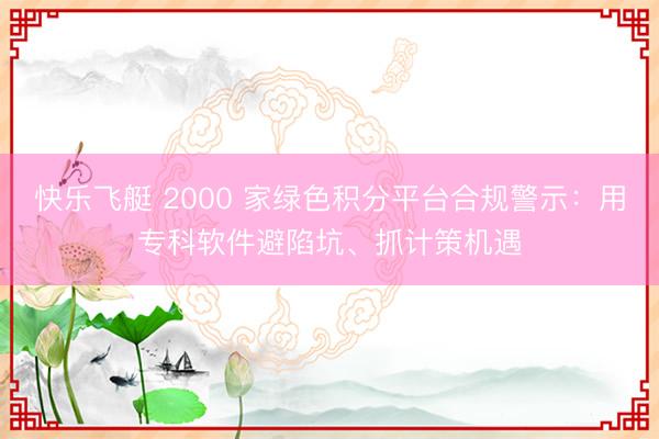 快乐飞艇 2000 家绿色积分平台合规警示：用专科软件避陷坑、抓计策机遇