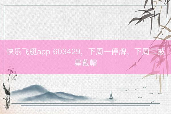 快乐飞艇app 603429，下周一停牌，下周二披星戴帽